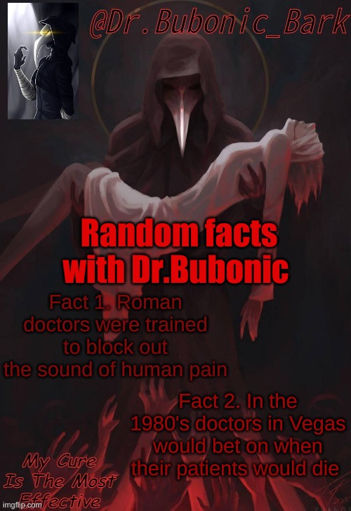 Random facts with Dr.Bubonic Subject 1: Doctors | Random facts with Dr.Bubonic; Fact 1. Roman doctors were trained to block out the sound of human pain; Fact 2. In the 1980's doctors in Vegas would bet on when their patients would die | image tagged in dr temp | made w/ Imgflip meme maker