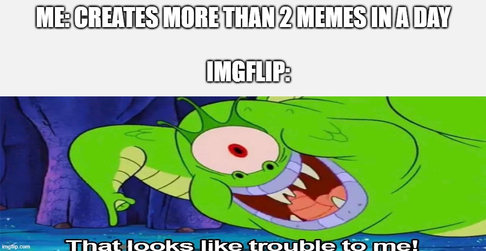 fr tho why does that happen |  ME: CREATES MORE THAN 2 MEMES IN A DAY; IMGFLIP: | image tagged in trouble | made w/ Imgflip meme maker