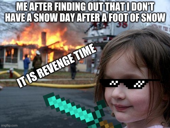 Disaster Girl | ME AFTER FINDING OUT THAT I DON'T HAVE A SNOW DAY AFTER A FOOT OF SNOW; IT IS REVENGE TIME | image tagged in memes,disaster girl | made w/ Imgflip meme maker