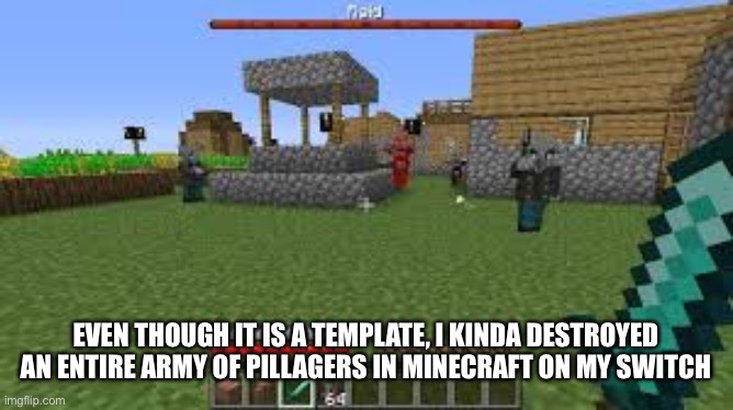 Minecraft Raid | EVEN THOUGH IT IS A TEMPLATE, I KINDA DESTROYED AN ENTIRE ARMY OF PILLAGERS IN MINECRAFT ON MY SWITCH | image tagged in minecraft raid | made w/ Imgflip meme maker