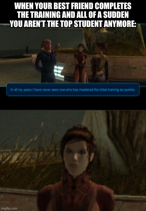 Sorry if it blurry. Let’s just admire bastila's face for a bit xD | WHEN YOUR BEST FRIEND COMPLETES THE TRAINING AND ALL OF A SUDDEN YOU AREN’T THE TOP STUDENT ANYMORE: | made w/ Imgflip meme maker