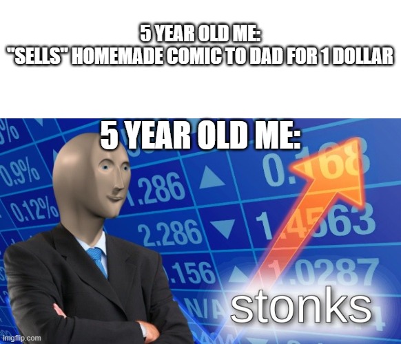 breaking news: 5-year-old billionaire!!! | 5 YEAR OLD ME:
"SELLS" HOMEMADE COMIC TO DAD FOR 1 DOLLAR; 5 YEAR OLD ME: | image tagged in stonks | made w/ Imgflip meme maker