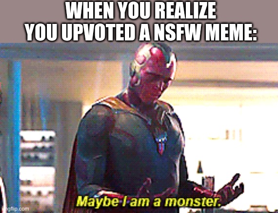 this is a meme | WHEN YOU REALIZE YOU UPVOTED A NSFW MEME: | image tagged in maybe i am a monster | made w/ Imgflip meme maker