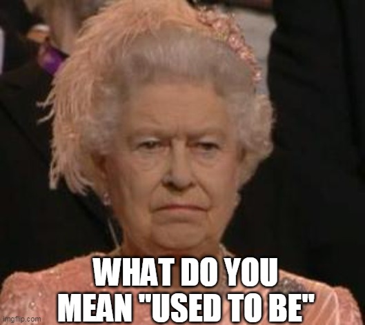 queen | WHAT DO YOU MEAN "USED TO BE" | image tagged in queen | made w/ Imgflip meme maker