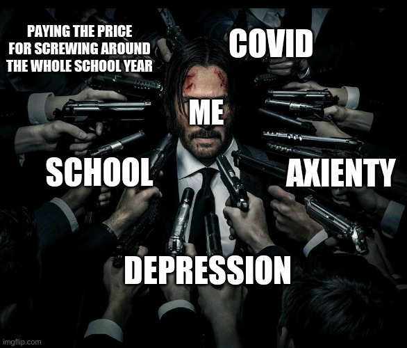 why | COVID; PAYING THE PRICE FOR SCREWING AROUND THE WHOLE SCHOOL YEAR; ME; SCHOOL; AXIENTY; DEPRESSION | image tagged in john wick 2,memes | made w/ Imgflip meme maker