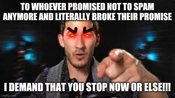 Markiplier pointing | TO WHOEVER PROMISED NOT TO SPAM ANYMORE AND LITERALLY BROKE THEIR PROMISE; I DEMAND THAT YOU STOP NOW OR ELSE!!! | image tagged in markiplier pointing,memes,savage memes,dank memes,spammers,stop it get some help | made w/ Imgflip meme maker