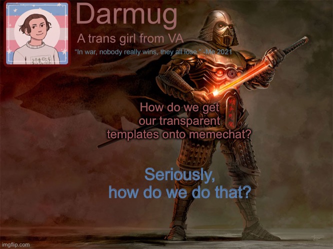 Darmug's announcement template | How do we get our transparent templates onto memechat? Seriously, how do we do that? | image tagged in darmug's announcement template | made w/ Imgflip meme maker