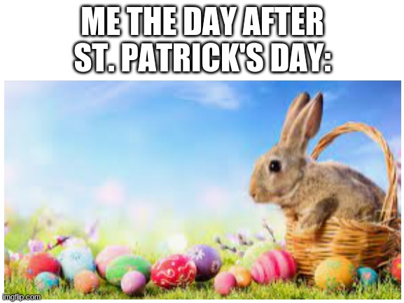 yup | ME THE DAY AFTER ST. PATRICK'S DAY: | image tagged in easter | made w/ Imgflip meme maker