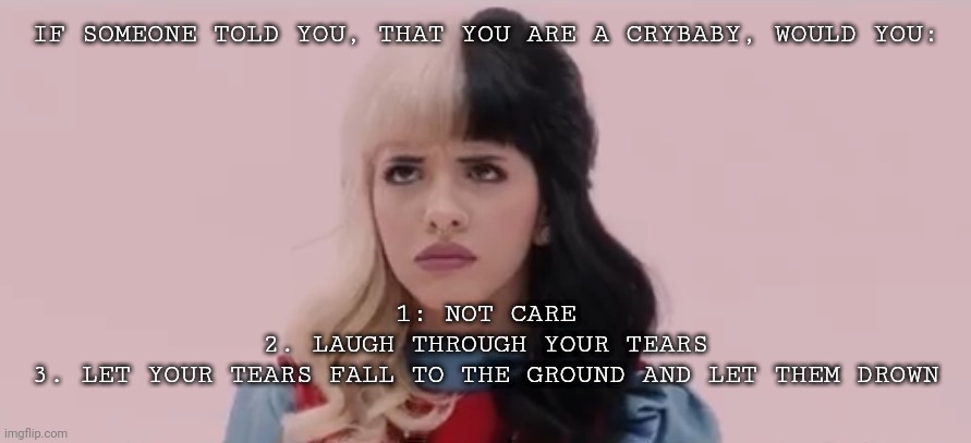 They call you crybaby | IF SOMEONE TOLD YOU, THAT YOU ARE A CRYBABY, WOULD YOU:; 1: NOT CARE
2. LAUGH THROUGH YOUR TEARS
3. LET YOUR TEARS FALL TO THE GROUND AND LET THEM DROWN | image tagged in pouty melanie martinez | made w/ Imgflip meme maker