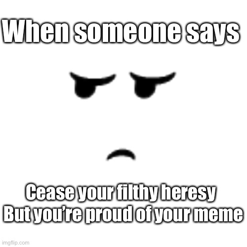 When someone says Cease your filthy heresy But you’re proud of your meme | made w/ Imgflip meme maker