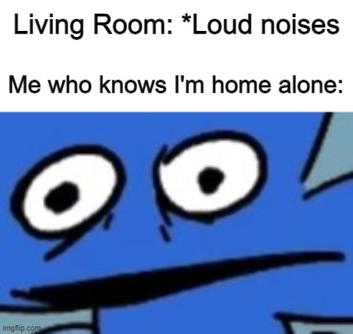 Uh Oh | Living Room: *Loud noises; Me who knows I'm home alone: | image tagged in four,funny memes,bfb | made w/ Imgflip meme maker