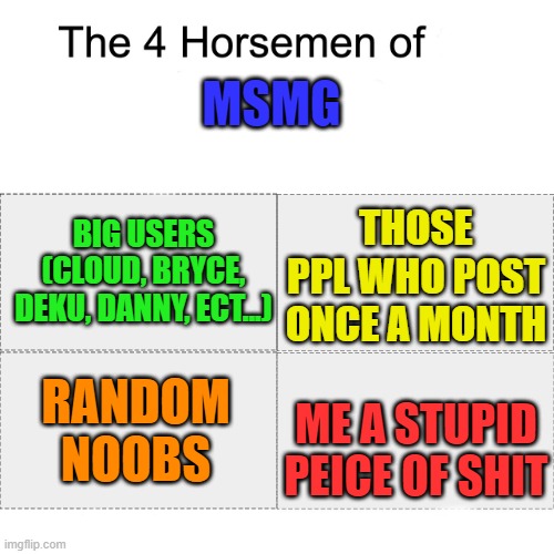 4 horsemen of msmg | MSMG; THOSE PPL WHO POST ONCE A MONTH; BIG USERS (CLOUD, BRYCE, DEKU, DANNY, ECT...); ME A STUPID PEICE OF SHIT; RANDOM NOOBS | image tagged in four horsemen | made w/ Imgflip meme maker