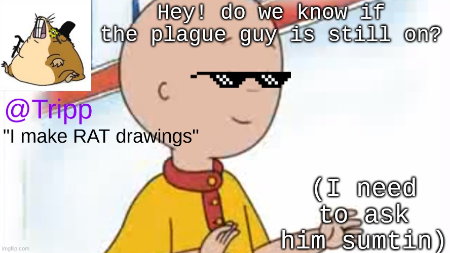 SKRRR | Hey! do we know if the plague guy is still on? (I need to ask him sumtin) | image tagged in tripp temp 2,help me,please,skrrr | made w/ Imgflip meme maker