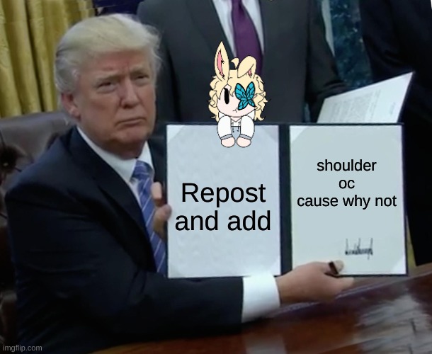 boredem | shoulder oc cause why not; Repost and add | image tagged in memes,trump bill signing | made w/ Imgflip meme maker