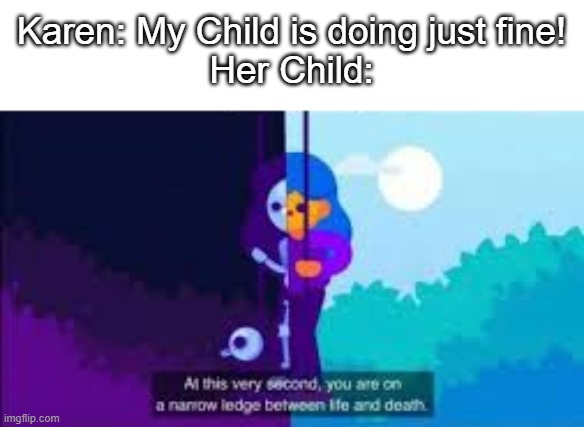 New template I found | Karen: My Child is doing just fine!
Her Child: | image tagged in at this very second you are on a narrow ledge between life and | made w/ Imgflip meme maker