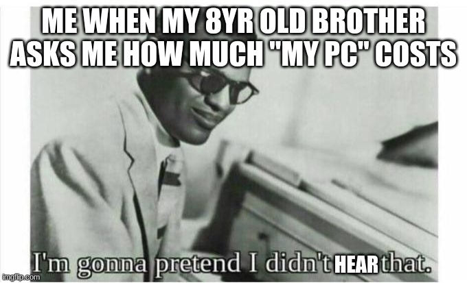 Im gonna pretend i didnt see that | ME WHEN MY 8YR OLD BROTHER ASKS ME HOW MUCH "MY PC" COSTS; HEAR | image tagged in im gonna pretend i didnt see that | made w/ Imgflip meme maker