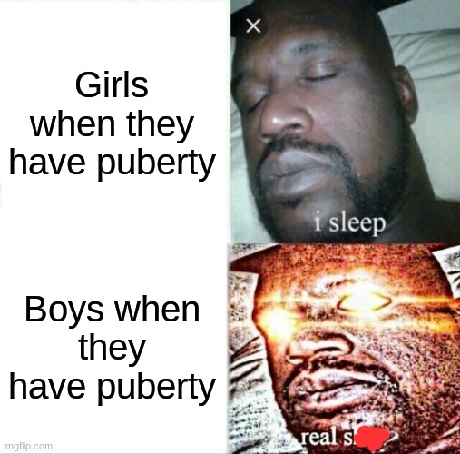 Bro like for realz | Girls when they have puberty; Boys when they have puberty | image tagged in memes,sleeping shaq | made w/ Imgflip meme maker