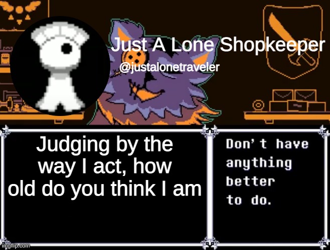 Just A Lone Shopkeeper | Judging by the way I act, how old do you think I am | image tagged in just a lone shopkeeper | made w/ Imgflip meme maker