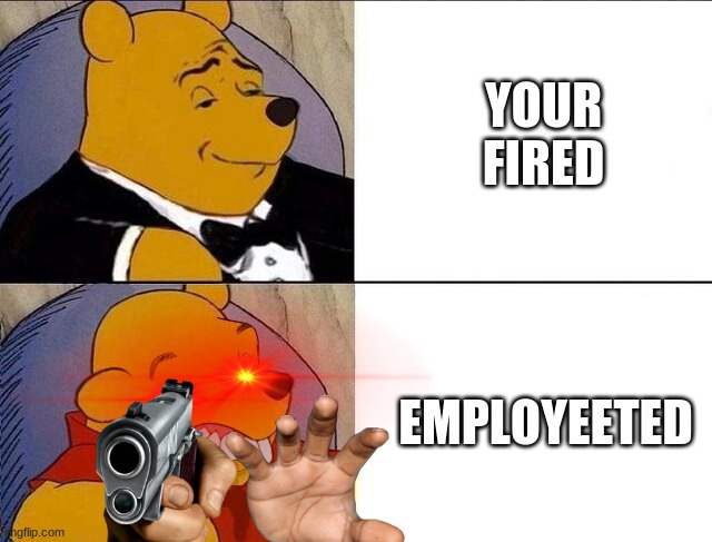 Tuxedo Winnie the Pooh grossed reverse | YOUR FIRED; EMPLOYEETED | image tagged in tuxedo winnie the pooh grossed reverse | made w/ Imgflip meme maker