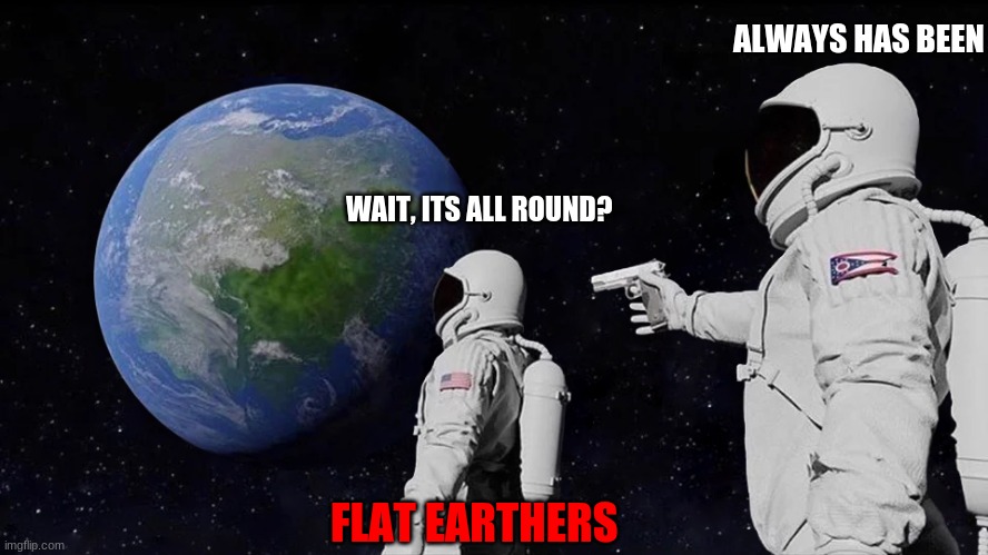 idiots | ALWAYS HAS BEEN; WAIT, ITS ALL ROUND? FLAT EARTHERS | image tagged in memes,always has been | made w/ Imgflip meme maker
