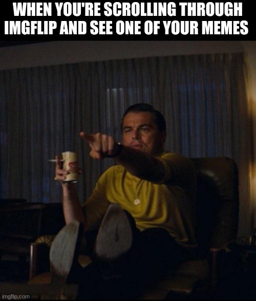 True tho | WHEN YOU'RE SCROLLING THROUGH IMGFLIP AND SEE ONE OF YOUR MEMES | image tagged in leonardo dicaprio pointing | made w/ Imgflip meme maker