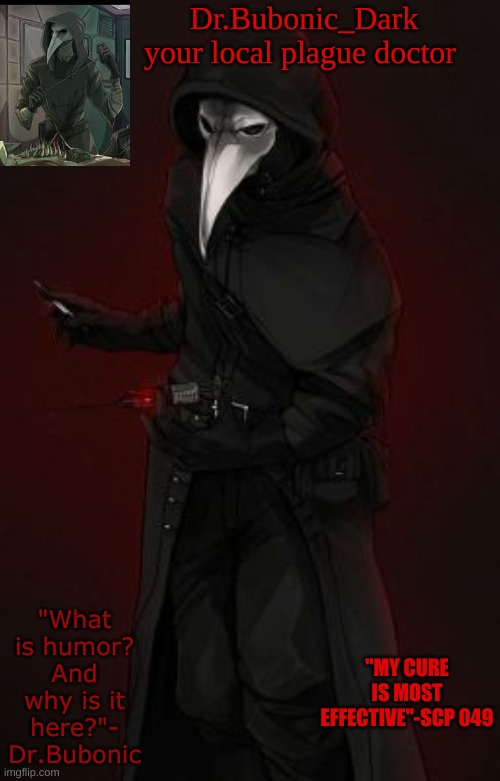 new temp | Dr.Bubonic_Dark
your local plague doctor; "What is humor? And why is it here?"- Dr.Bubonic; "MY CURE IS MOST EFFECTIVE"-SCP 049 | made w/ Imgflip meme maker