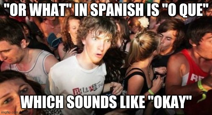 So, if someone who speaks Spanish asked you to do something, and you replied with "okay" in English, what would happen next? | "OR WHAT" IN SPANISH IS "O QUE"; WHICH SOUNDS LIKE "OKAY" | image tagged in memes,sudden clarity clarence,spanish,english,language,mind blown | made w/ Imgflip meme maker