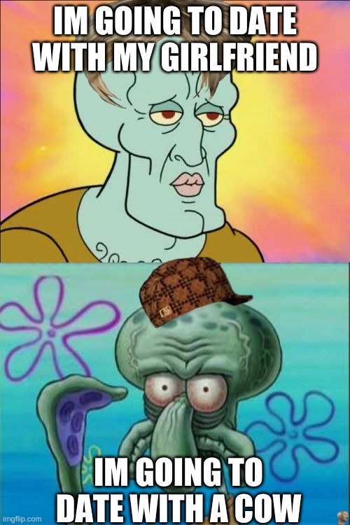 Squidward | IM GOING TO DATE WITH MY GIRLFRIEND; IM GOING TO DATE WITH A COW | image tagged in memes,squidward | made w/ Imgflip meme maker