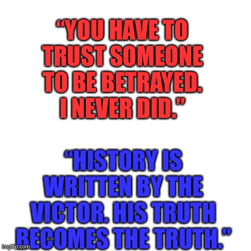 Cpt. John Price | “YOU HAVE TO TRUST SOMEONE TO BE BETRAYED. I NEVER DID.”; “HISTORY IS WRITTEN BY THE VICTOR. HIS TRUTH BECOMES THE TRUTH.” | image tagged in memes,blank transparent square | made w/ Imgflip meme maker