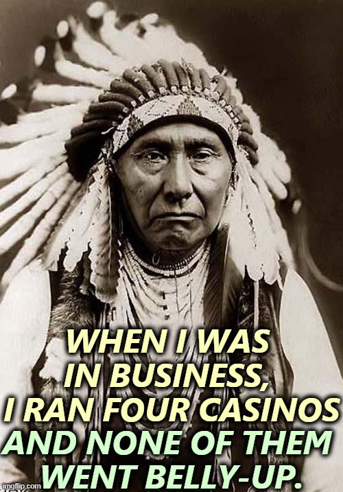 How do you lose money on a casino when you're the one determining the payouts? | WHEN I WAS 
IN BUSINESS, 
I RAN FOUR CASINOS; AND NONE OF THEM 
WENT BELLY-UP. | image tagged in indian chief,casino,trump,terrible,businessman | made w/ Imgflip meme maker