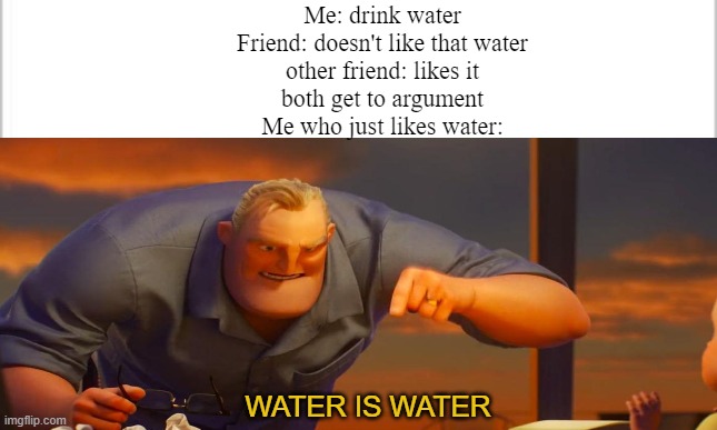 I have caused great pain | Me: drink water
Friend: doesn't like that water
other friend: likes it
both get to argument
Me who just likes water:; WATER IS WATER | image tagged in math is math,water,memes,funny | made w/ Imgflip meme maker