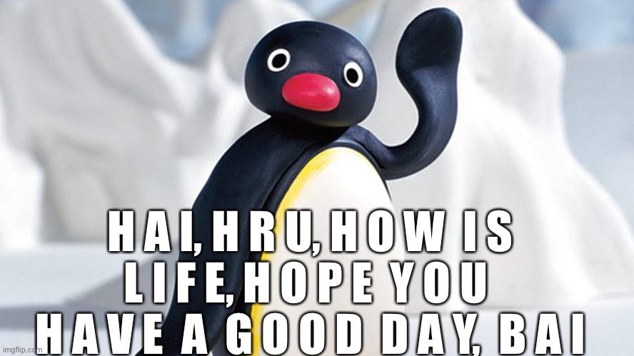 PENGU | H A I, H R U, H O W  I S  L I F E, H O P E  Y O U  
H A V E  A  G O O D  D A Y,  B A I | image tagged in pengu | made w/ Imgflip meme maker