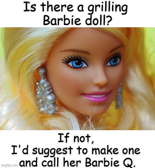 Innovation ?!?!?! | Is there a grilling 
Barbie doll? If not, 
I'd suggest to make one 
and call her Barbie Q. | image tagged in funny,meme,barbie,bbq,grill,innovation | made w/ Imgflip meme maker