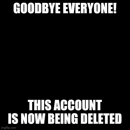 Goodbye | GOODBYE EVERYONE! THIS ACCOUNT IS NOW BEING DELETED | image tagged in memes,blank transparent square | made w/ Imgflip meme maker