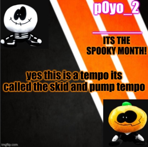 S K I D A N D P U M P T E M P O | yes this is a tempo its called the skid and pump tempo | image tagged in s k i d a n d p u m p t e m p o | made w/ Imgflip meme maker