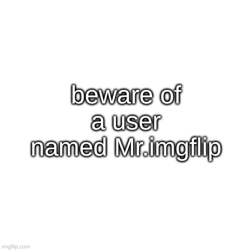 Blank Transparent Square Meme | beware of a user named Mr.imgflip | image tagged in memes,blank transparent square | made w/ Imgflip meme maker