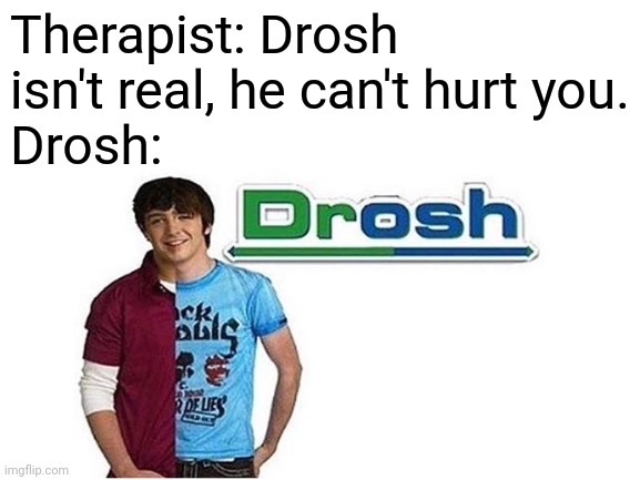 Drosh | Therapist: Drosh isn't real, he can't hurt you.
Drosh: | image tagged in memes,funny,therapist | made w/ Imgflip meme maker