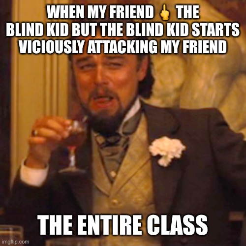 Is the blind kid really blind, then? | WHEN MY FRIEND 🖕 THE BLIND KID BUT THE BLIND KID STARTS VICIOUSLY ATTACKING MY FRIEND; THE ENTIRE CLASS | image tagged in memes,laughing leo | made w/ Imgflip meme maker