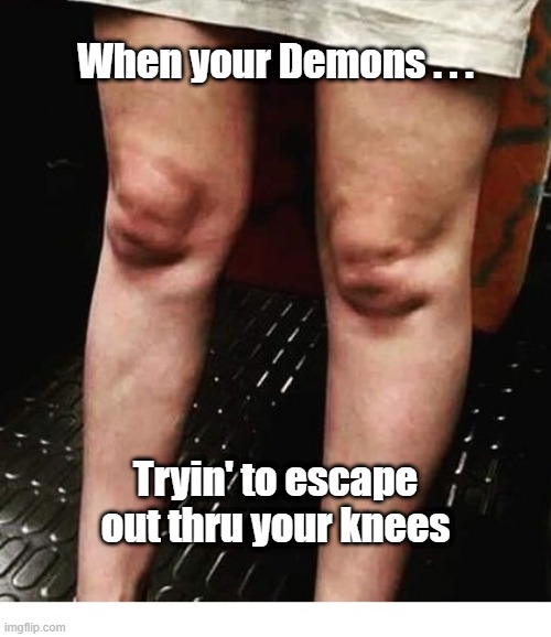 Your Demons |  When your Demons . . . Tryin' to escape out thru your knees | image tagged in demons,take a knee | made w/ Imgflip meme maker