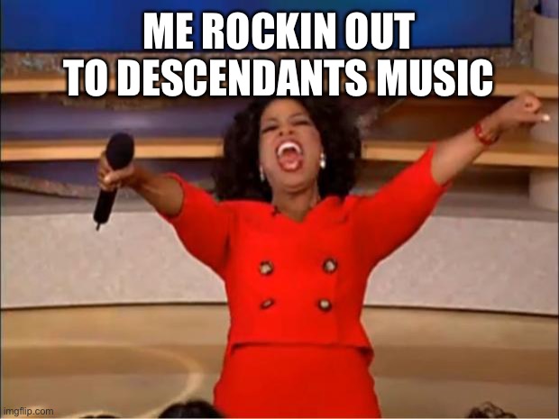 Oprah You Get A | ME ROCKIN OUT TO DESCENDANTS MUSIC | image tagged in memes,oprah you get a | made w/ Imgflip meme maker