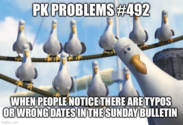 Finding Nemo Seagulls | PK PROBLEMS #492; WHEN PEOPLE NOTICE THERE ARE TYPOS OR WRONG DATES IN THE SUNDAY BULLETIN | image tagged in finding nemo seagulls | made w/ Imgflip meme maker