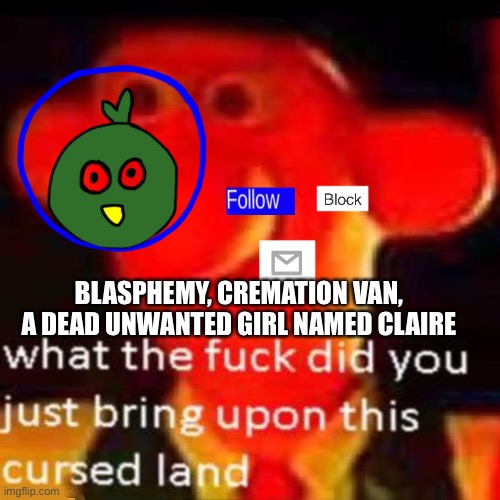 What do these things have in common? | BLASPHEMY, CREMATION VAN, A DEAD UNWANTED GIRL NAMED CLAIRE | image tagged in rjakflaidujsdjsjbxnekoayxjsjaixjskapdi | made w/ Imgflip meme maker