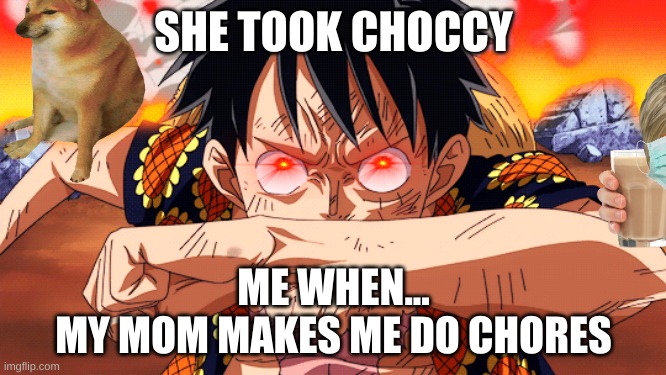 mum you had to | SHE TOOK CHOCCY; ME WHEN...
MY MOM MAKES ME DO CHORES | image tagged in mum | made w/ Imgflip meme maker