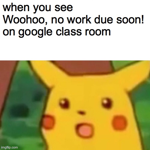 school memes #6 | when you see Woohoo, no work due soon! on google class room | image tagged in memes,surprised pikachu | made w/ Imgflip meme maker