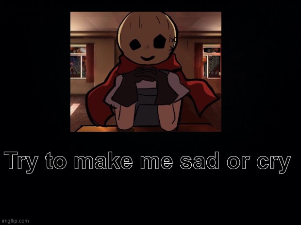 Black background | Try to make me sad or cry | image tagged in black background | made w/ Imgflip meme maker