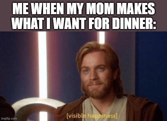 Visible happiness | ME WHEN MY MOM MAKES WHAT I WANT FOR DINNER: | image tagged in visible happiness,i'm 15 so don't try it,who reads these | made w/ Imgflip meme maker