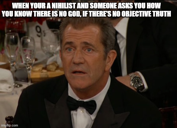 Confused Nihilist | WHEN YOUR A NIHILIST AND SOMEONE ASKS YOU HOW YOU KNOW THERE IS NO GOD, IF THERE'S NO OBJECTIVE TRUTH | image tagged in memes,confused mel gibson,nihilist | made w/ Imgflip meme maker