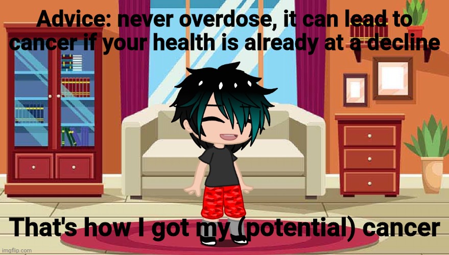 Advice: never overdose, it can lead to cancer if your health is already at a decline; That's how I got my (potential) cancer | made w/ Imgflip meme maker