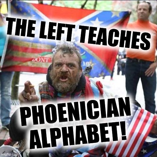 treason! | THE LEFT TEACHES; PHOENICIAN
ALPHABET! | image tagged in conservative alt right tardo,phoenician,alphabet,conservative logic,history,fact check | made w/ Imgflip meme maker