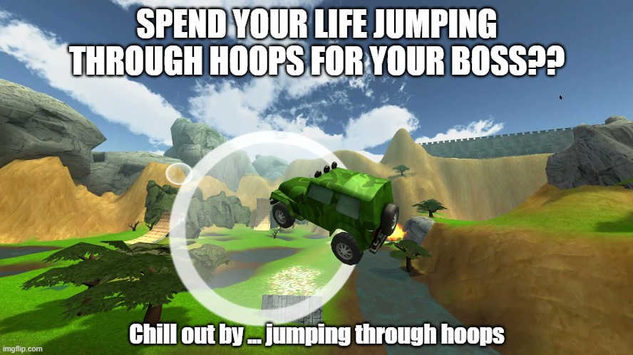 Jumping through hoops |  SPEND YOUR LIFE JUMPING THROUGH HOOPS FOR YOUR BOSS?? Chill out by ... jumping through hoops | image tagged in jumping,hoops,boss,driving,crash drive 2,chill | made w/ Imgflip meme maker